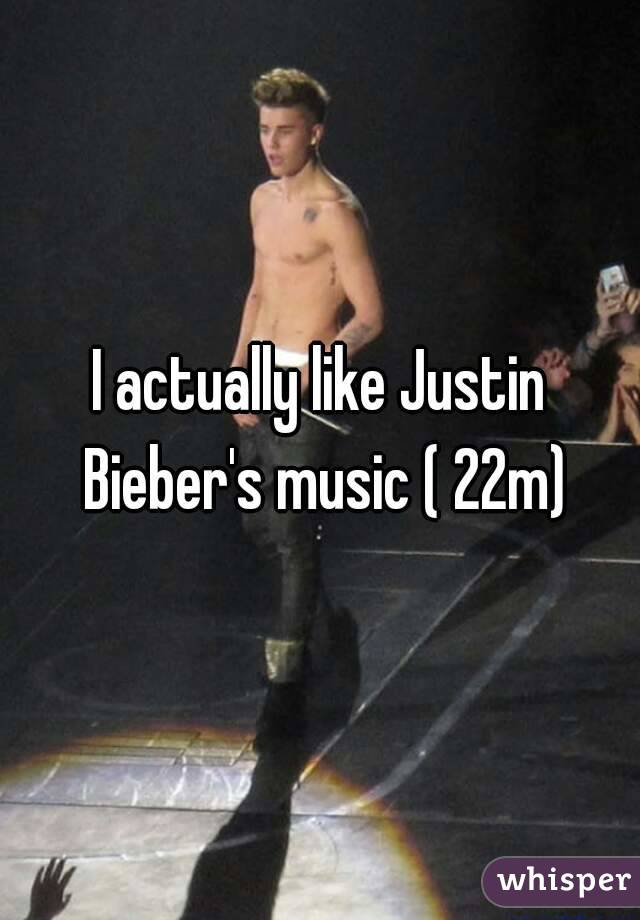 I actually like Justin Bieber's music ( 22m)