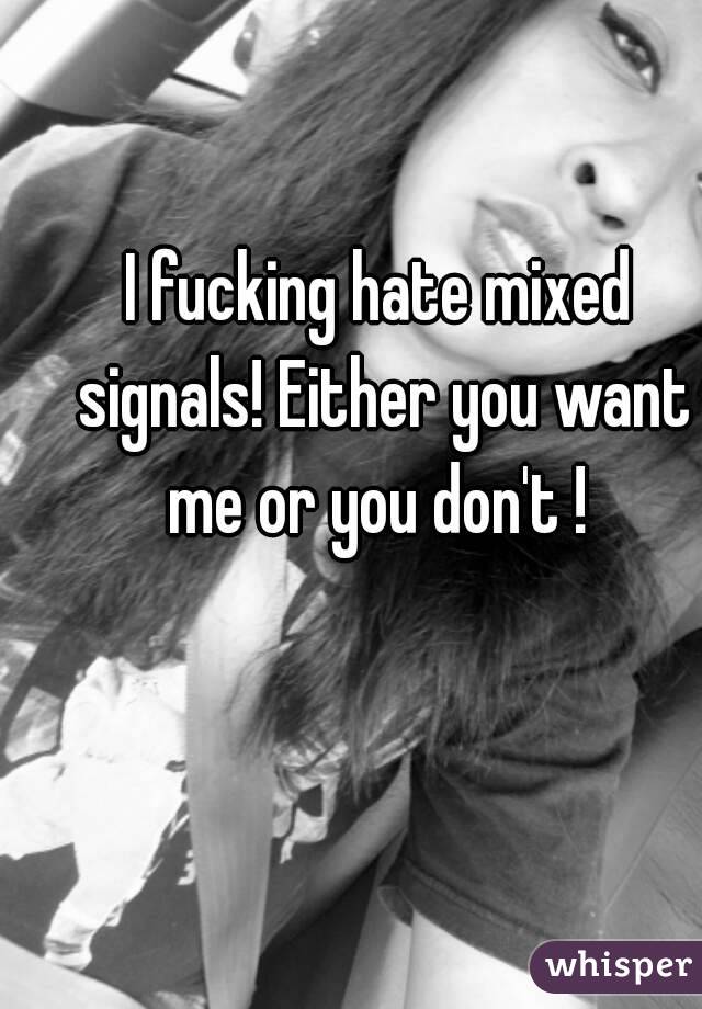 I fucking hate mixed signals! Either you want me or you don't ! 