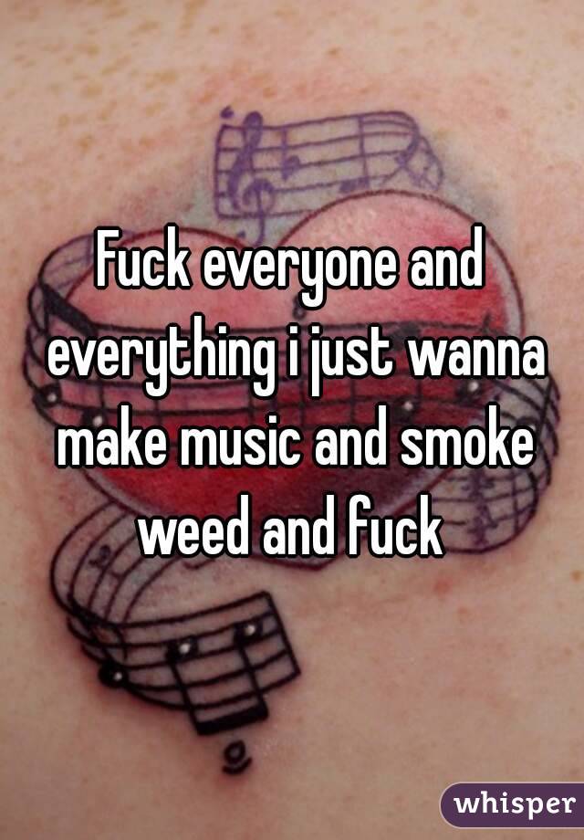 Fuck everyone and everything i just wanna make music and smoke weed and fuck 