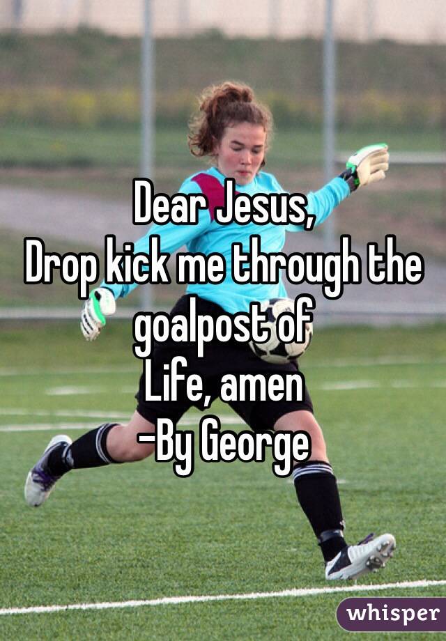Dear Jesus, 
Drop kick me through the goalpost of
Life, amen
-By George