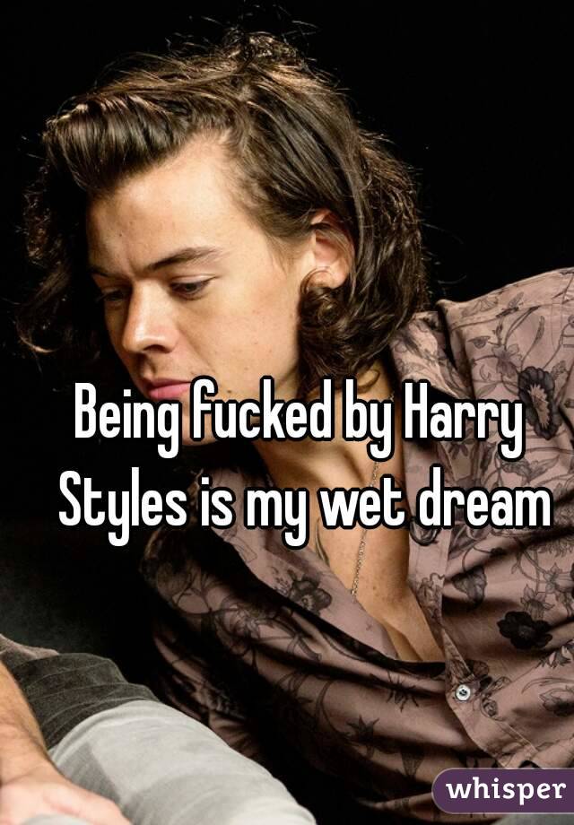 Being fucked by Harry Styles is my wet dream