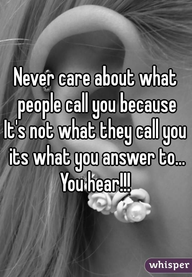 Never care about what people call you because
It's not what they call you its what you answer to...
You hear!!!