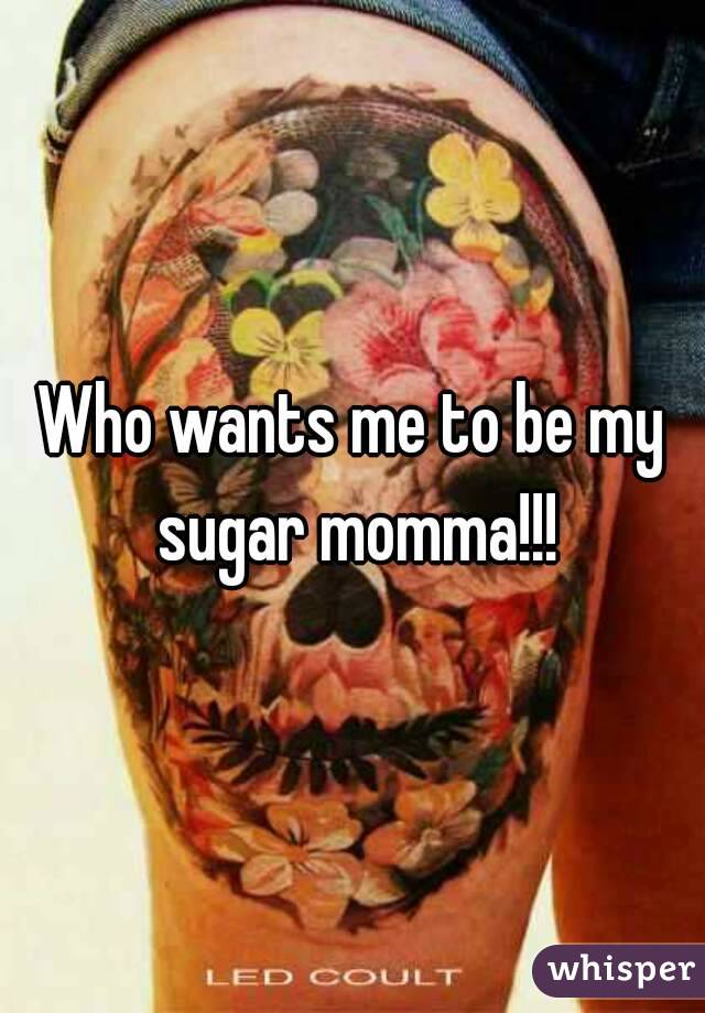 Who wants me to be my sugar momma!!!