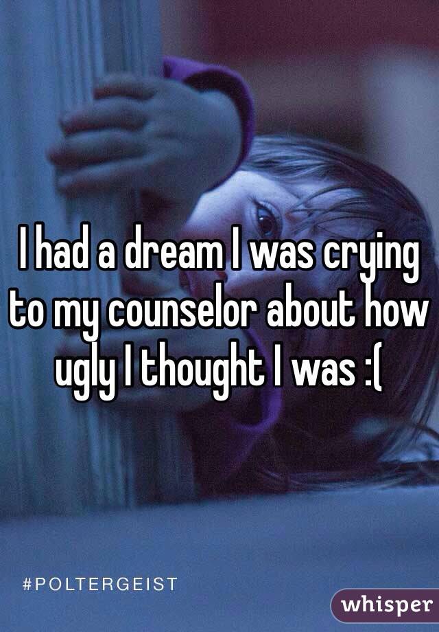 I had a dream I was crying to my counselor about how ugly I thought I was :(