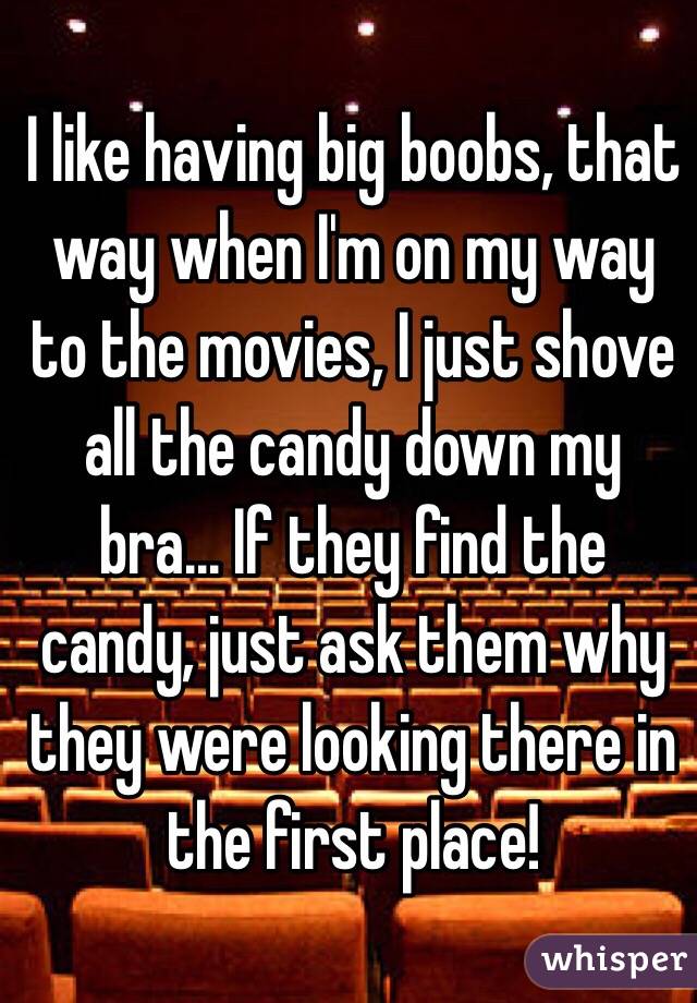 I like having big boobs, that way when I'm on my way to the movies, I just shove all the candy down my bra... If they find the candy, just ask them why they were looking there in the first place!