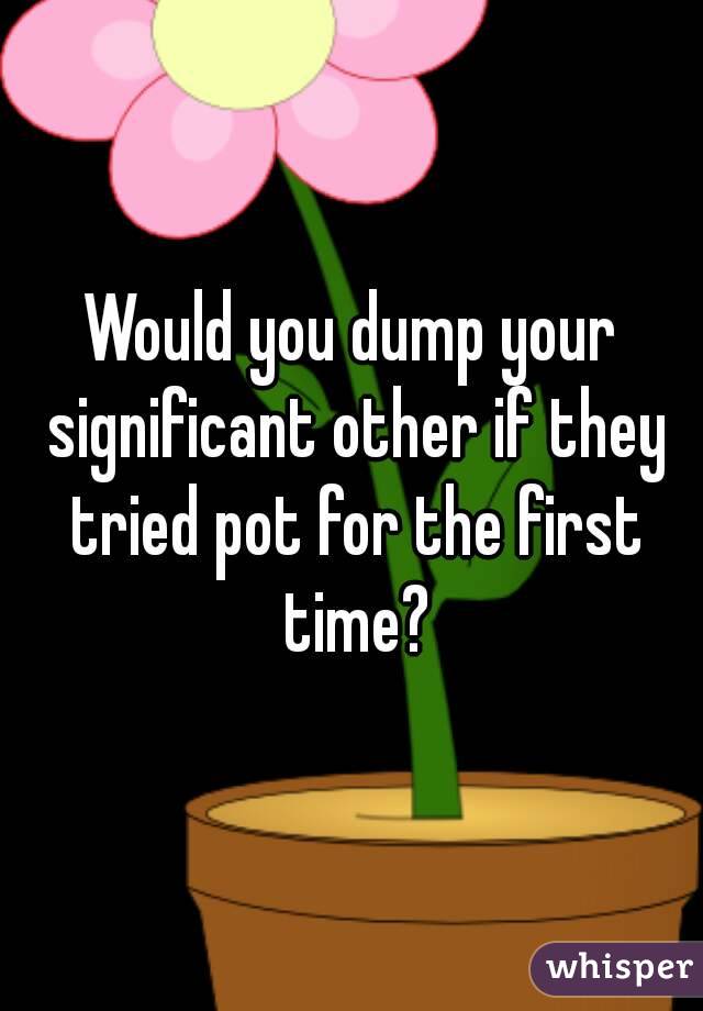 Would you dump your significant other if they tried pot for the first time?
