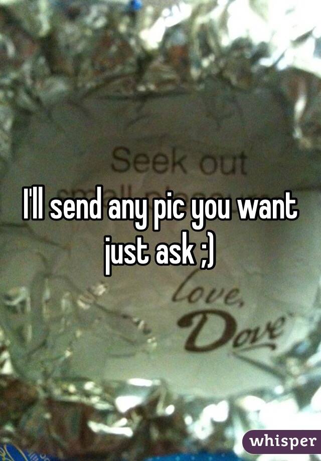 I'll send any pic you want just ask ;) 