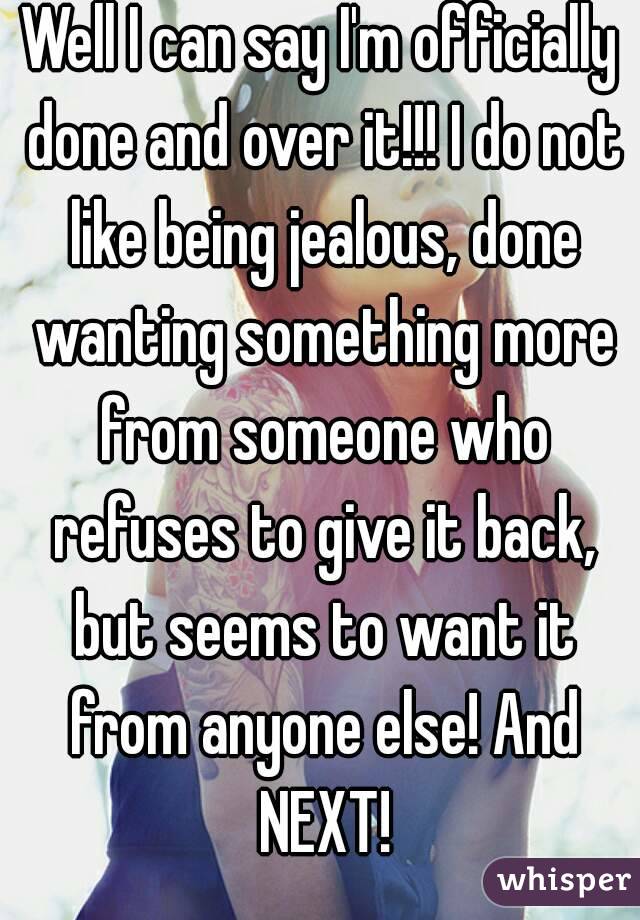 Well I can say I'm officially done and over it!!! I do not like being jealous, done wanting something more from someone who refuses to give it back, but seems to want it from anyone else! And NEXT!