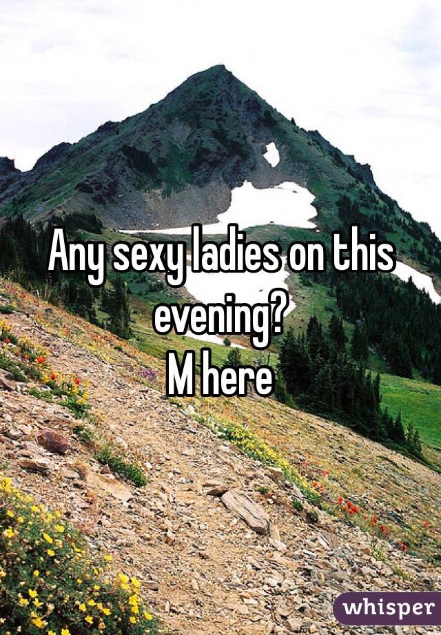 Any sexy ladies on this evening?
M here