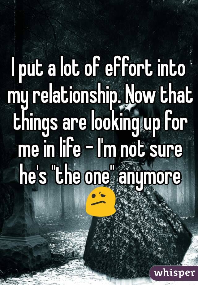I put a lot of effort into my relationship. Now that things are looking up for me in life - I'm not sure he's "the one" anymore 😕