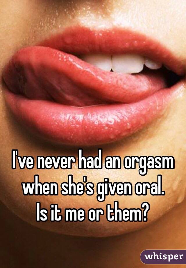 I've never had an orgasm when she's given oral. 
Is it me or them?