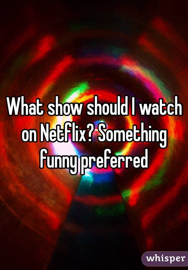 What show should I watch on Netflix? Something funny preferred 