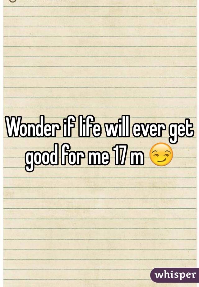 Wonder if life will ever get good for me 17 m 😏