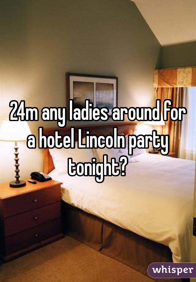 24m any ladies around for a hotel Lincoln party tonight? 