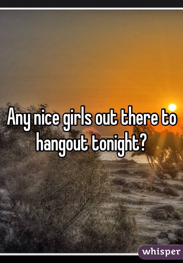 Any nice girls out there to hangout tonight?