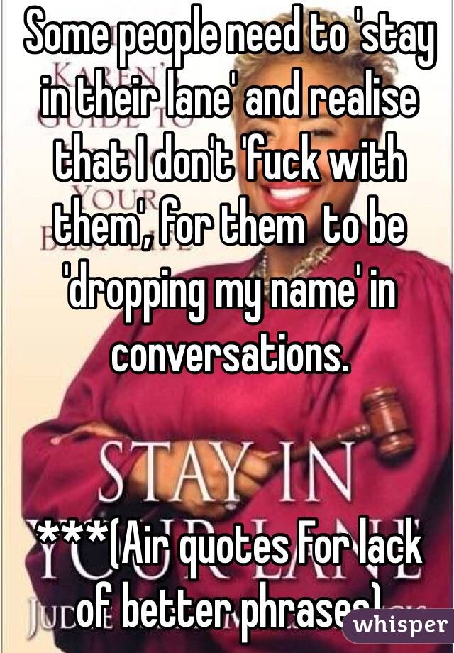 Some people need to 'stay in their lane' and realise that I don't 'fuck with them', for them  to be 'dropping my name' in conversations.


***(Air quotes For lack of better phrases) 