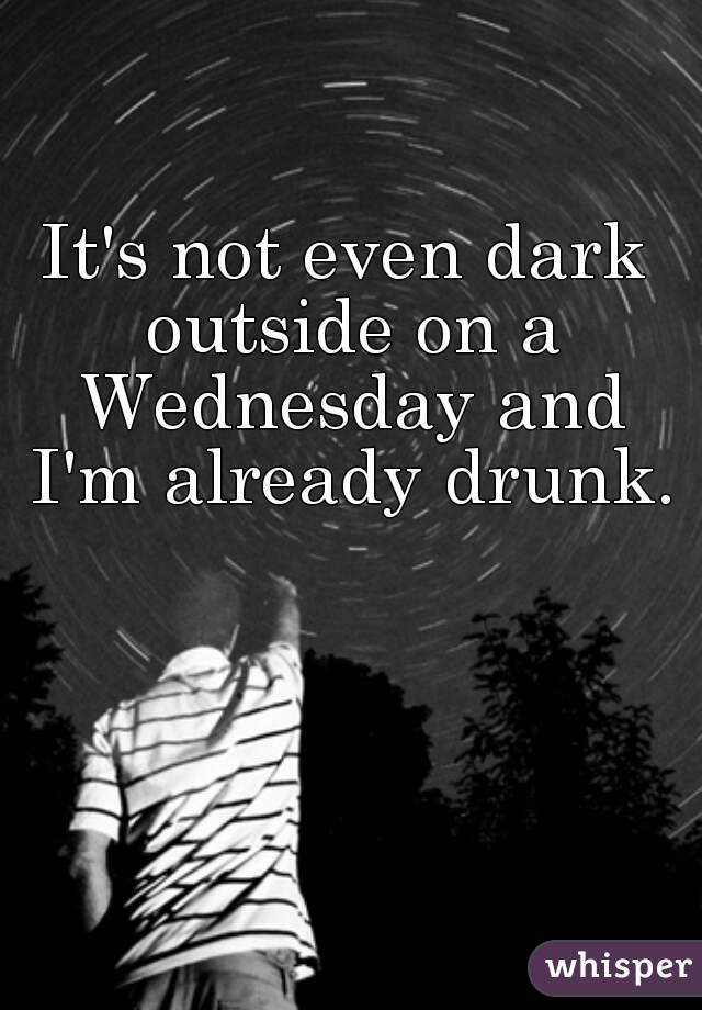 It's not even dark outside on a Wednesday and I'm already drunk. 