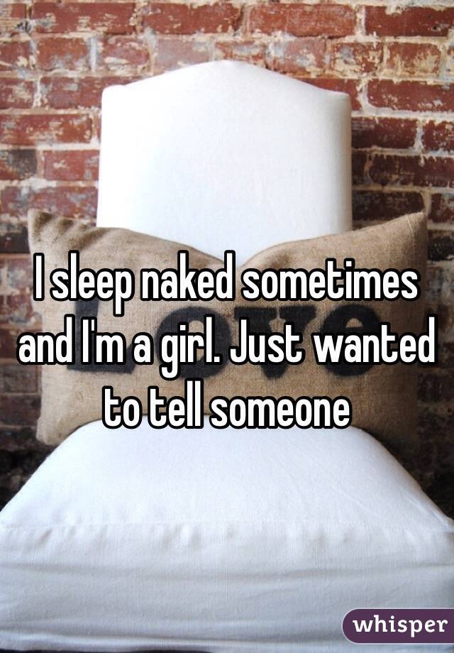I sleep naked sometimes and I'm a girl. Just wanted to tell someone 