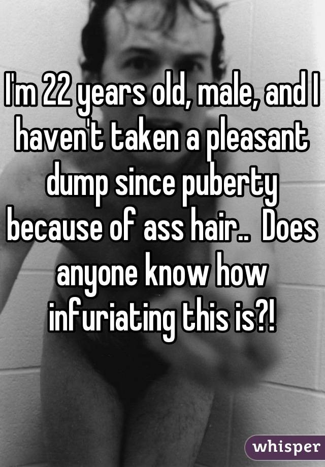 I'm 22 years old, male, and I haven't taken a pleasant dump since puberty because of ass hair..  Does anyone know how infuriating this is?!