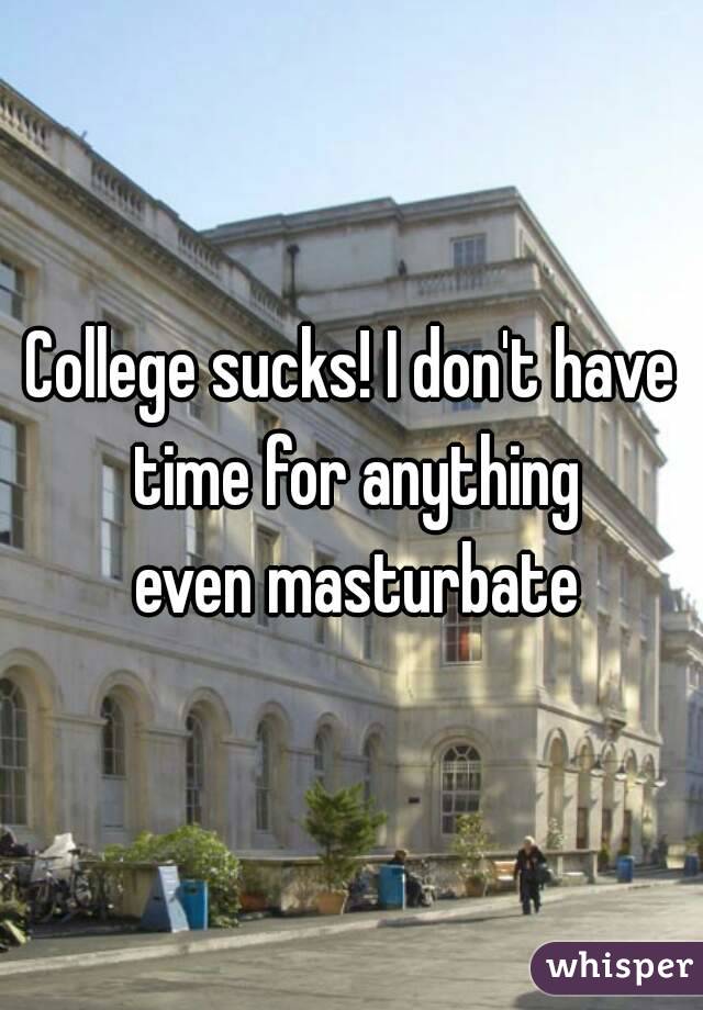 College sucks! I don't have time for anything
 even masturbate