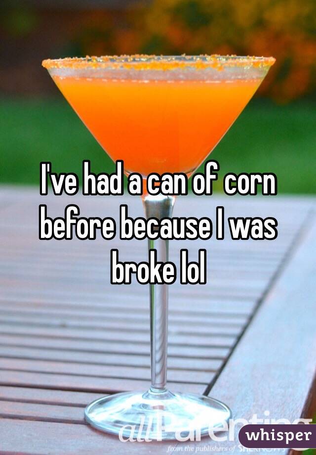 I've had a can of corn before because I was broke lol 