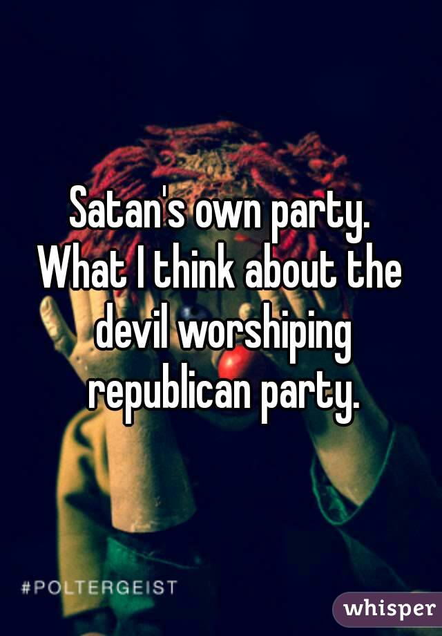 Satan's own party.
What I think about the devil worshiping republican party.
