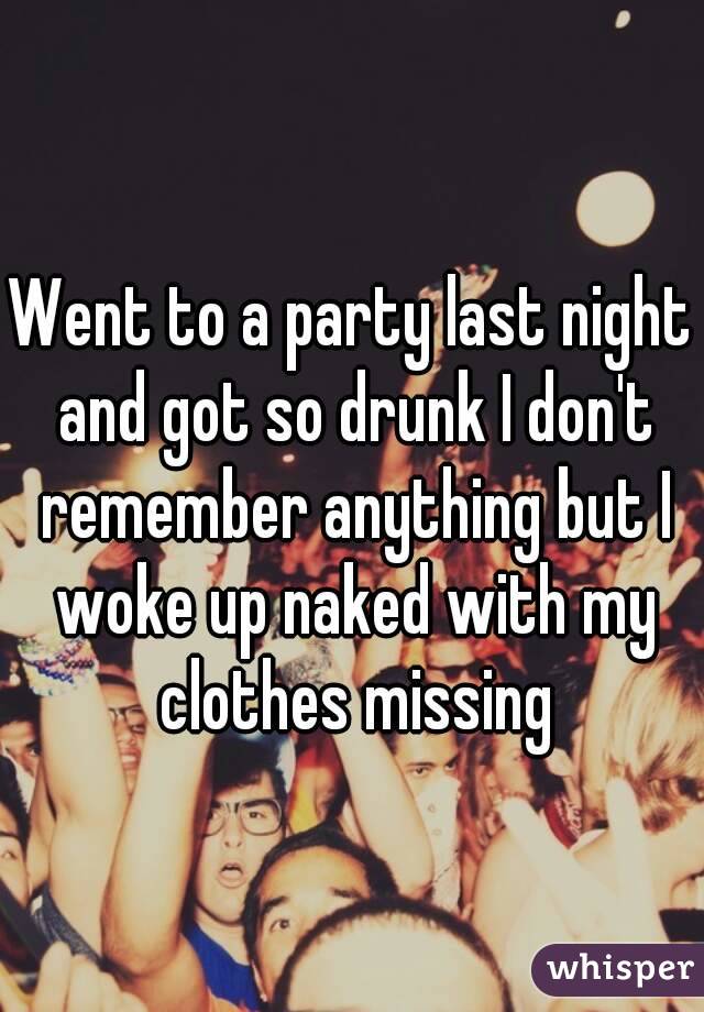 Went to a party last night and got so drunk I don't remember anything but I woke up naked with my clothes missing