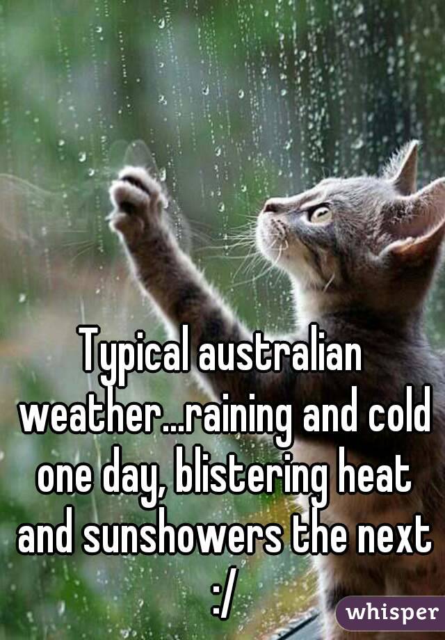 Typical australian weather...raining and cold one day, blistering heat and sunshowers the next :/