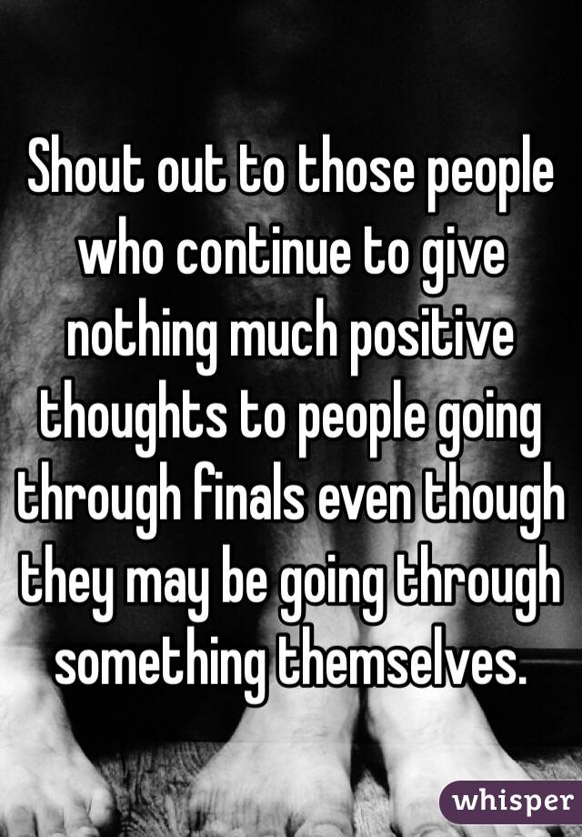 Shout out to those people who continue to give nothing much positive thoughts to people going through finals even though they may be going through something themselves. 