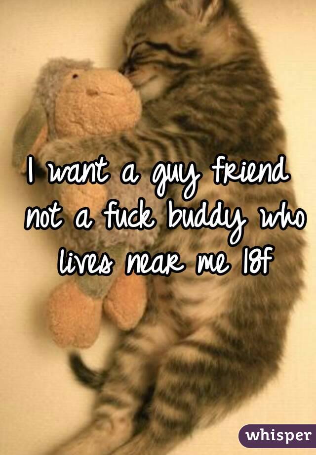 I want a guy friend not a fuck buddy who lives near me 18f