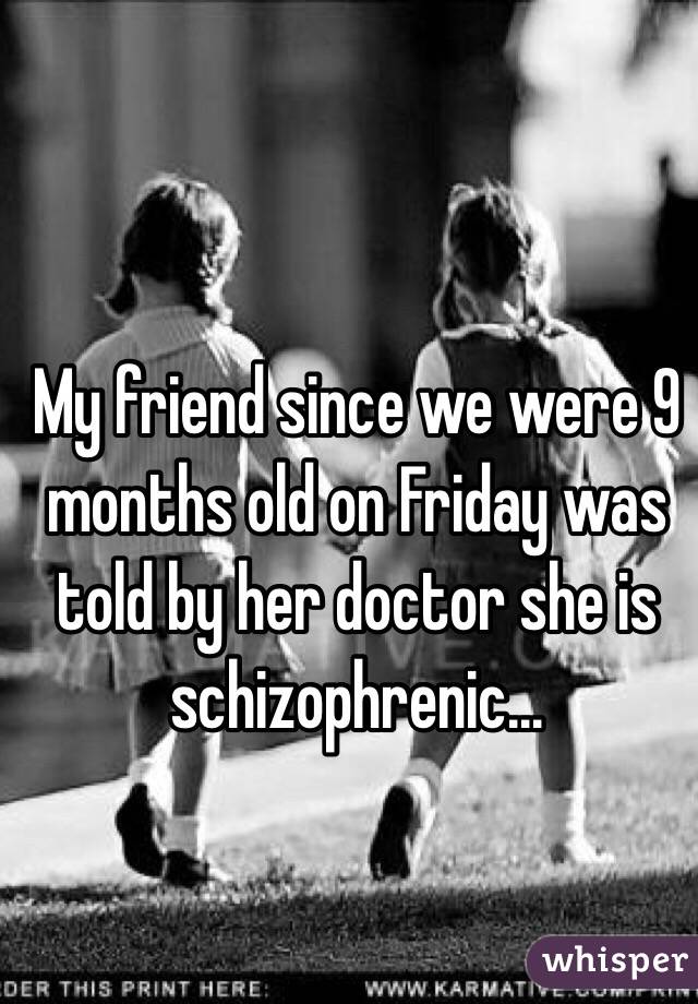 My friend since we were 9 months old on Friday was told by her doctor she is schizophrenic...