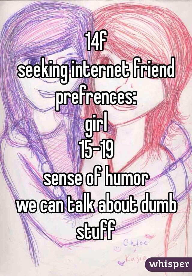 14f
seeking internet friend
prefrences:
girl
15-19
sense of humor
we can talk about dumb stuff