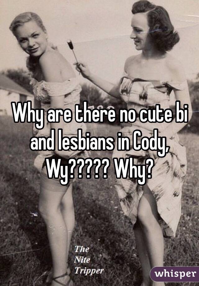 Why are there no cute bi and lesbians in Cody, Wy????? Why? 