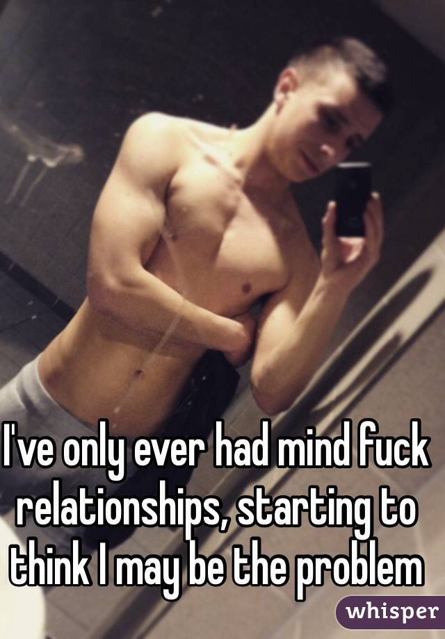 I've only ever had mind fuck relationships, starting to think I may be the problem 