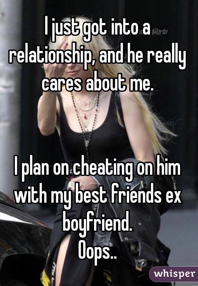 I just got into a relationship, and he really cares about me.


I plan on cheating on him with my best friends ex boyfriend.
Oops..