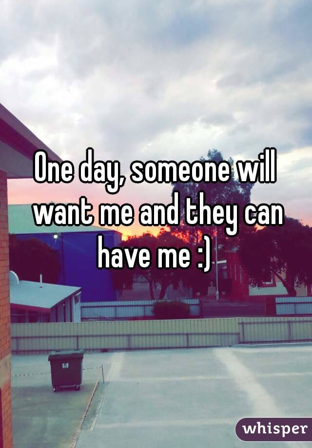 One day, someone will want me and they can have me :) 