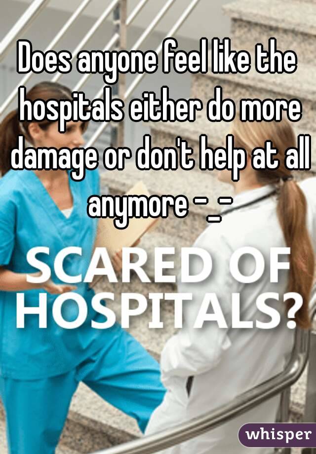 Does anyone feel like the hospitals either do more damage or don't help at all anymore -_-