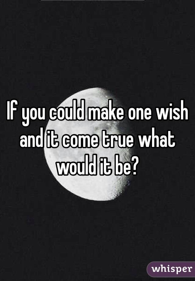If you could make one wish and it come true what would it be?