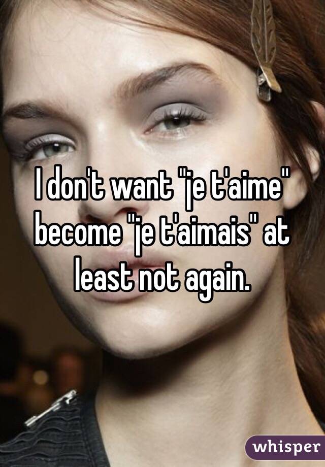 I don't want "je t'aime" become "je t'aimais" at least not again. 