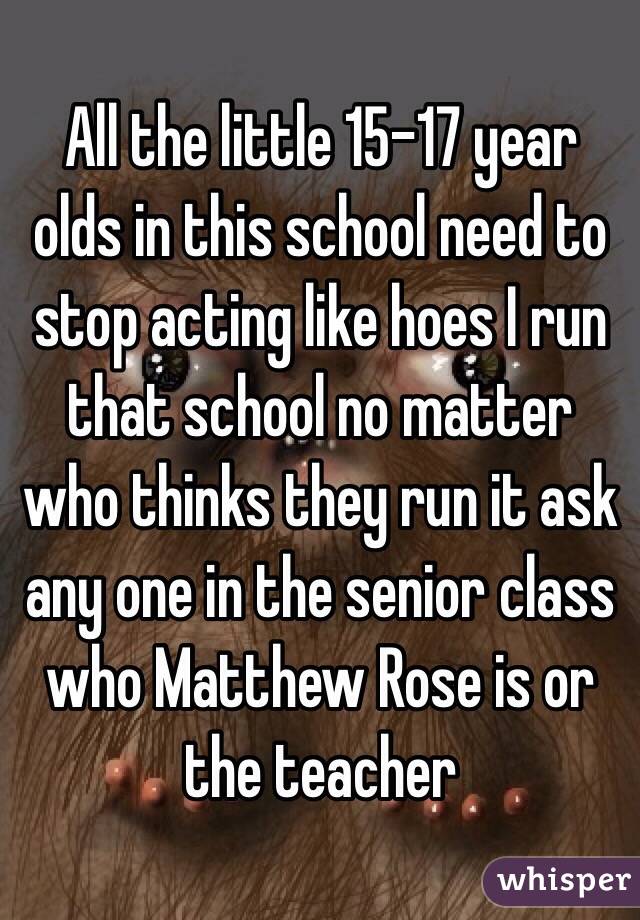 All the little 15-17 year olds in this school need to stop acting like hoes I run that school no matter who thinks they run it ask any one in the senior class who Matthew Rose is or the teacher 