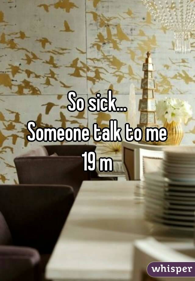 So sick...
Someone talk to me
19 m