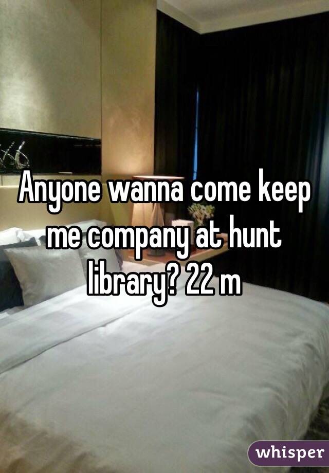 Anyone wanna come keep me company at hunt library? 22 m