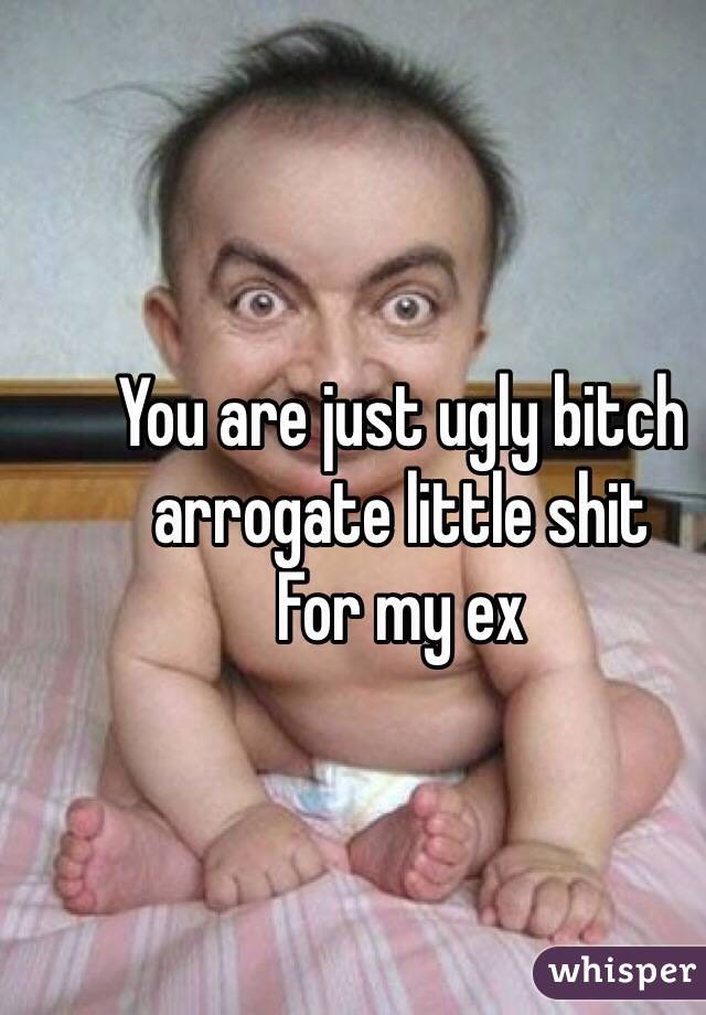 You are just ugly bitch arrogate little shit 
For my ex