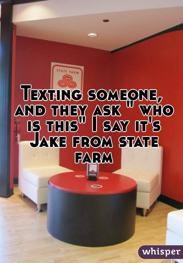 Texting someone, and they ask " who is this" I say it's Jake from state farm