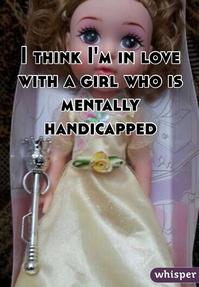 I think I'm in love with a girl who is mentally handicapped