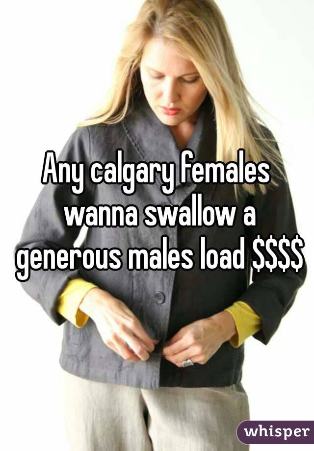 Any calgary females wanna swallow a generous males load $$$$