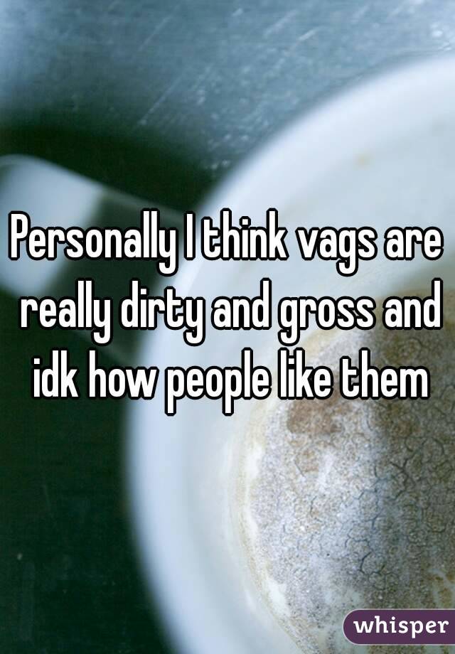 Personally I think vags are really dirty and gross and idk how people like them