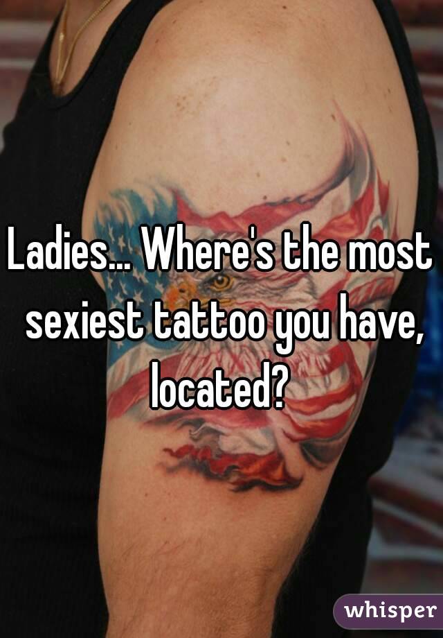 Ladies... Where's the most sexiest tattoo you have, located? 