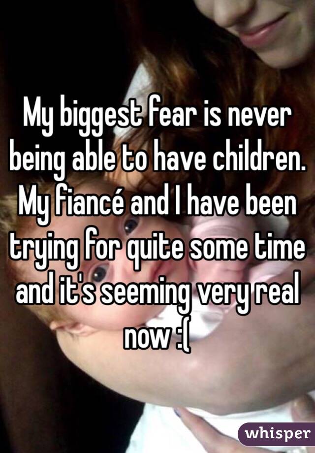 My biggest fear is never being able to have children. My fiancé and I have been trying for quite some time and it's seeming very real now :(