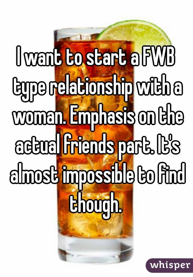I want to start a FWB type relationship with a woman. Emphasis on the actual friends part. It's almost impossible to find though. 